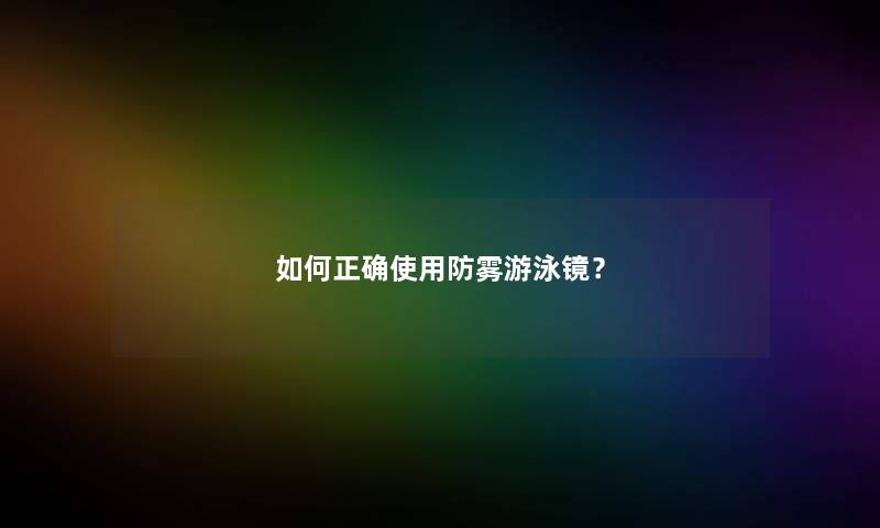 如何正确使用防雾游泳镜？