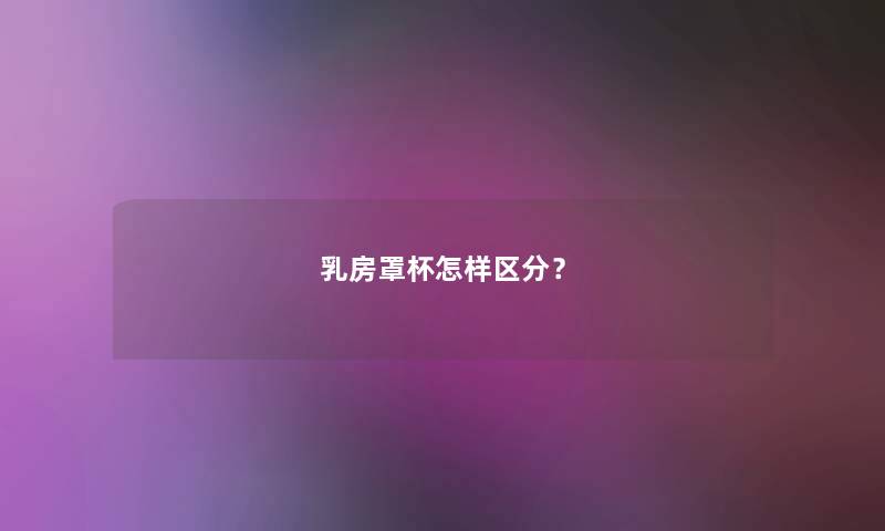 乳房罩杯怎样区分? 乳房罩杯怎样区分?