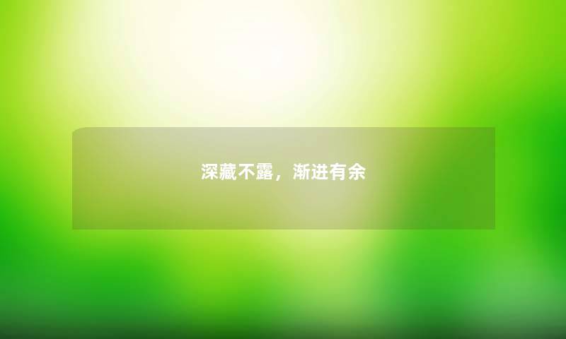 深藏不露,渐进有余 深藏不露,渐进有余