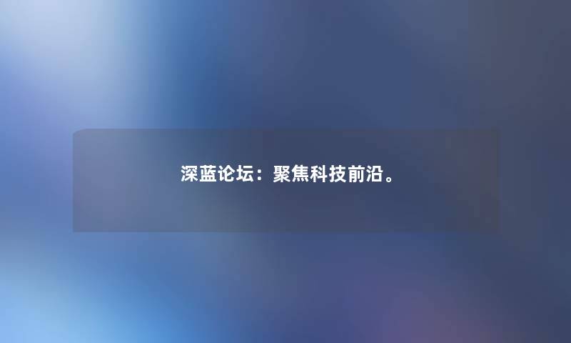 深蓝论坛：聚焦科技前沿。