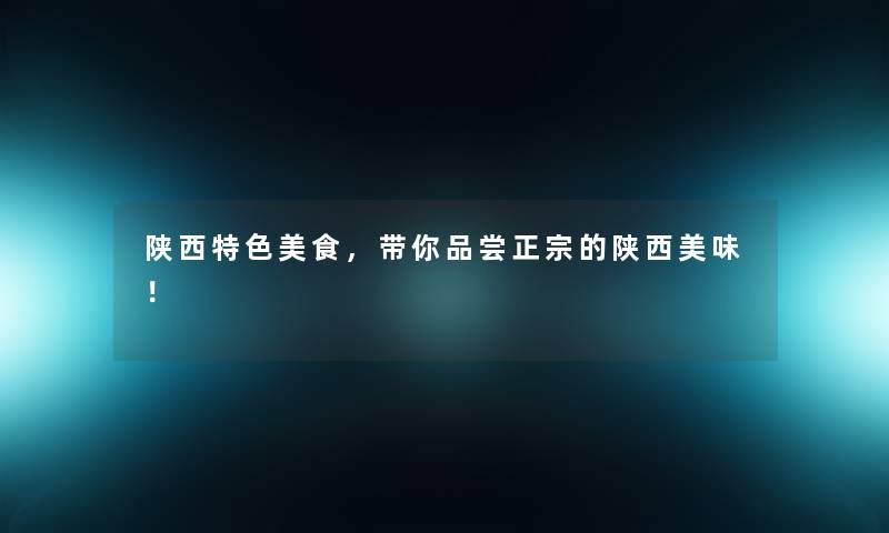 陕西特色美食,带你品尝正宗的陕西美味! 陕西特色美食,带你品尝正宗的陕西美味!