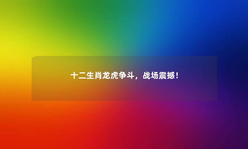 十二生肖龙虎争斗,战场震撼! 十二生肖龙虎争斗,战场震撼!