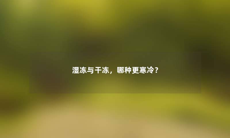 湿冻与干冻,哪种更寒冷? 湿冻与干冻,哪种更寒冷?