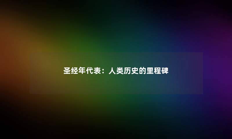 圣经年代表：人类历史的里程碑