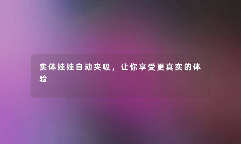 实体娃娃自动夹吸,让你享受更真实的体验 实体娃娃自动夹吸,让你享受更真实的体验