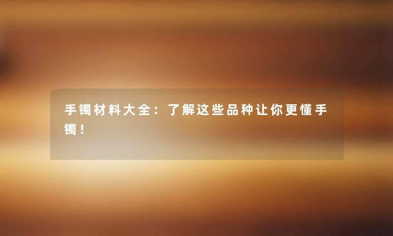 手镯材料大全：了解这些品种让你更懂手镯！