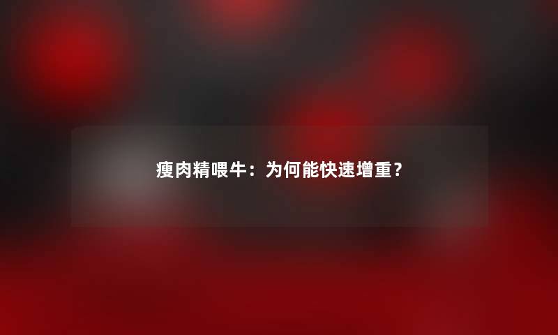 瘦肉精喂牛:为何能快速增重? 瘦肉精喂牛:为何能快速增重?