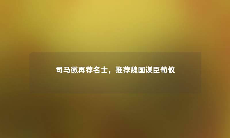 司马徽再荐名士，推荐魏国谋臣荀攸