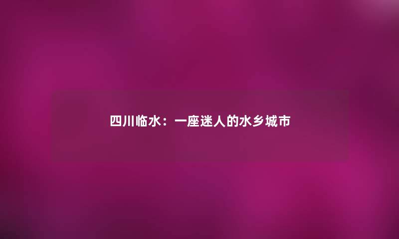 四川临水:一座迷人的水乡城市 四川临水:一座迷人的水乡城市