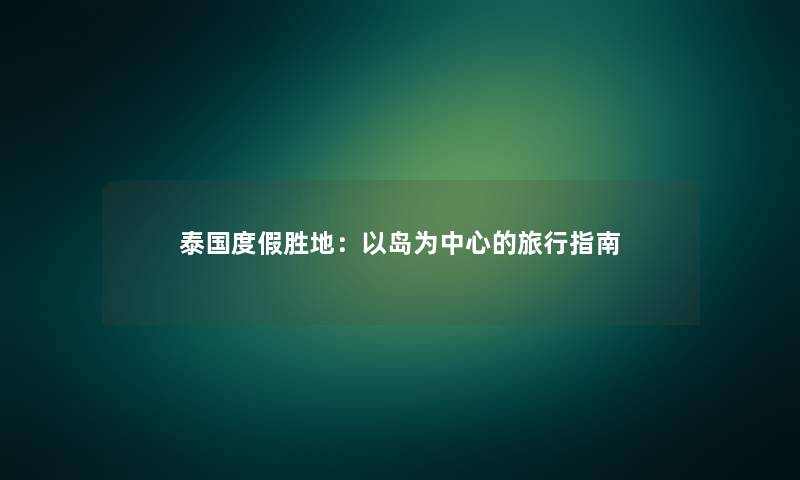 泰国度假胜地:以岛为中心的旅行指南 泰国度假胜地:以岛为中心的旅行指南