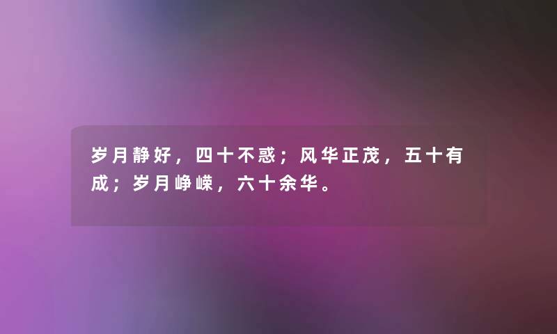 岁月静好,四十不惑;风华正茂,五十有成;岁月峥嵘,六十余华。 岁月静好,四十不惑;风华正茂,五十有成;岁月峥嵘,六十余华。