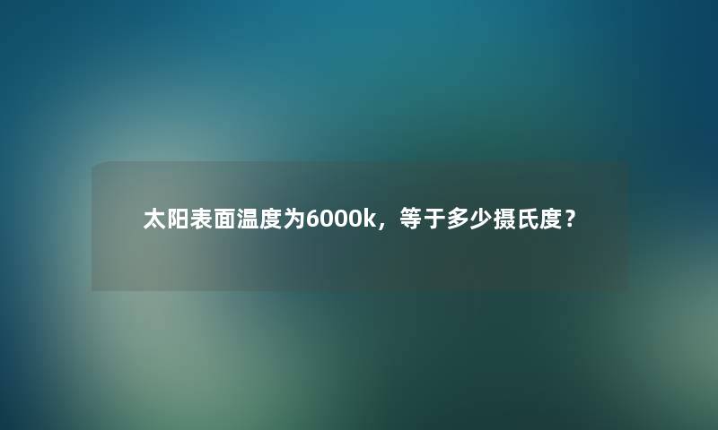 太阳表面温度为6000k,等于多少摄氏度? 太阳表面温度为6000k,等于多少摄氏度?