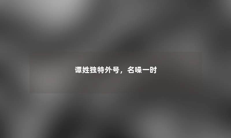 谭姓独特外号,名噪一时 谭姓独特外号,名噪一时