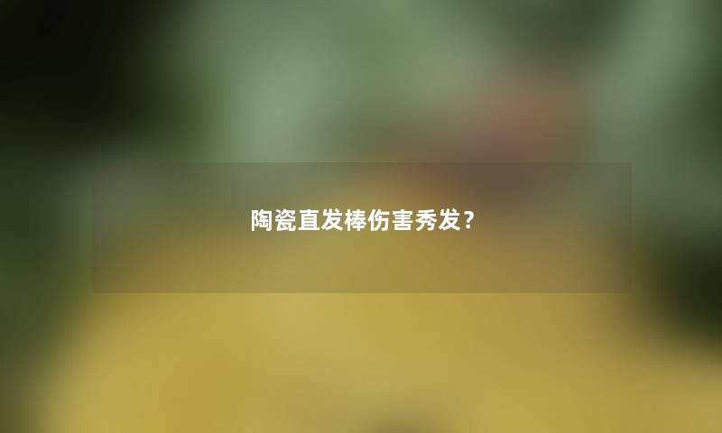 陶瓷直发棒伤害秀发? 陶瓷直发棒伤害秀发?