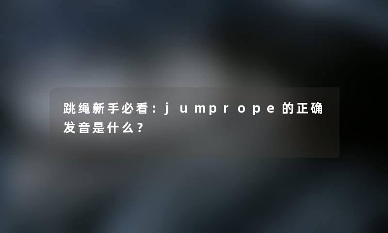 跳绳新手必看:jumprope的正确发音是什么? 跳绳新手必看:jumprope的正确发音是什么?