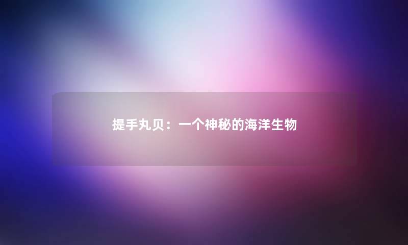 提手丸贝：一个神秘的海洋生物