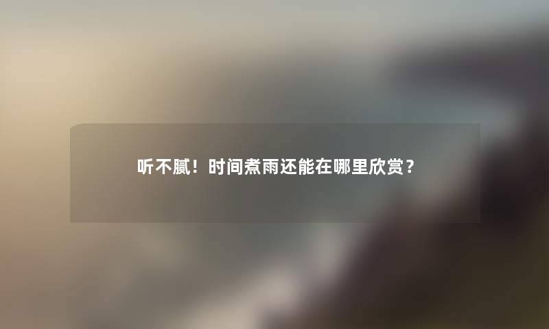 听不腻！时间煮雨还能在哪里欣赏？
