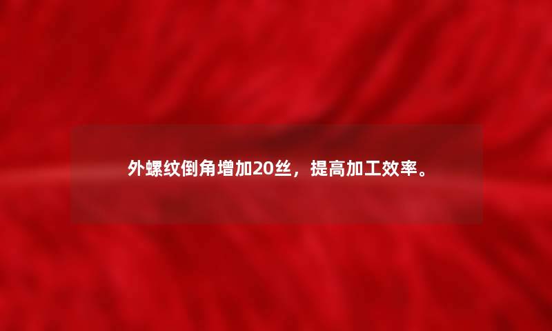 外螺纹倒角增加20丝，提高加工效率。