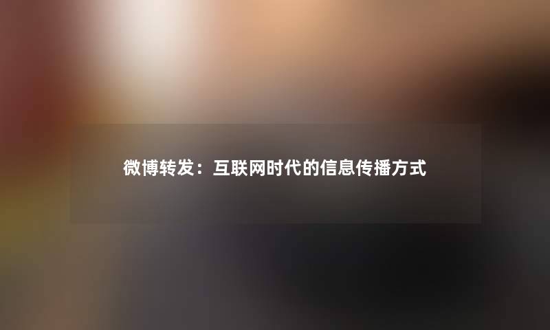 微博转发:互联网时代的信息传播方式 微博转发:互联网时代的信息传播方式