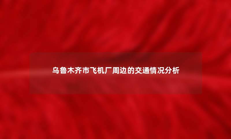 乌鲁木齐市飞机厂周边的交通情况想说 乌鲁木齐市飞机厂周边的交通情况想说