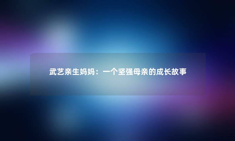 武艺亲生妈妈:一个坚强母亲的成长故事 武艺亲生妈妈:一个坚强母亲的成长故事