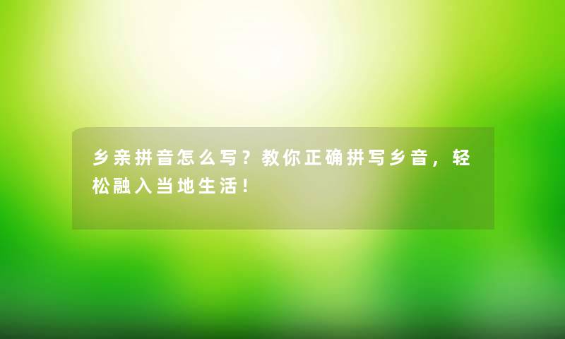 乡亲拼音怎么写？教你正确拼写乡音，轻松融入当地生活！