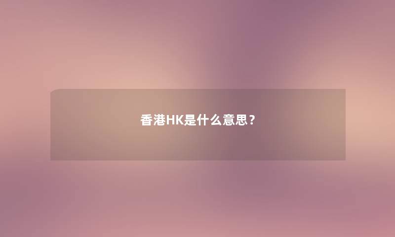 香港HK是什么意思? 香港HK是什么意思?