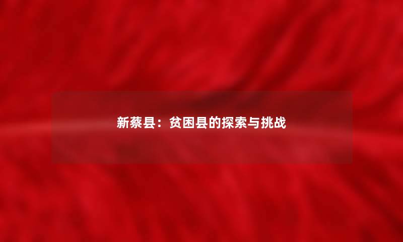 新蔡县:贫困县的探索与挑战 新蔡县:贫困县的探索与挑战