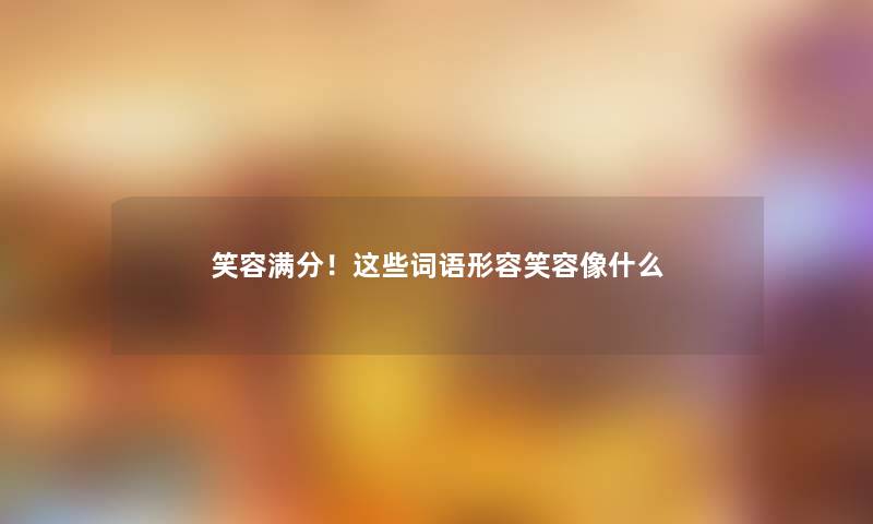 笑容满分!这些词语形容笑容像什么 笑容满分!这些词语形容笑容像什么
