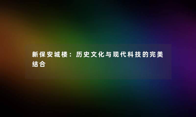 新保安城楼:历史文化与现代科技的完美结合 新保安城楼:历史文化与现代科技的完美结合