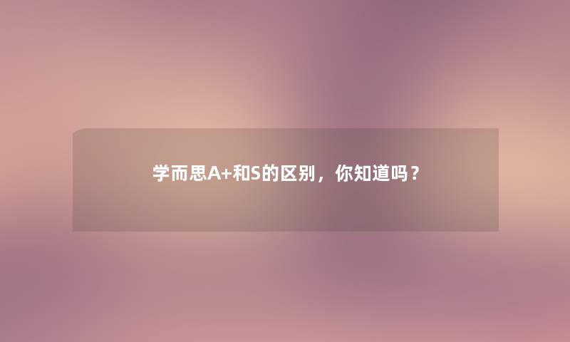 学而思A+和S的区别,你知道吗? 学而思A+和S的区别,你知道吗?