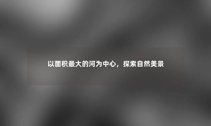 以面积大的河为中心，探索自然美景