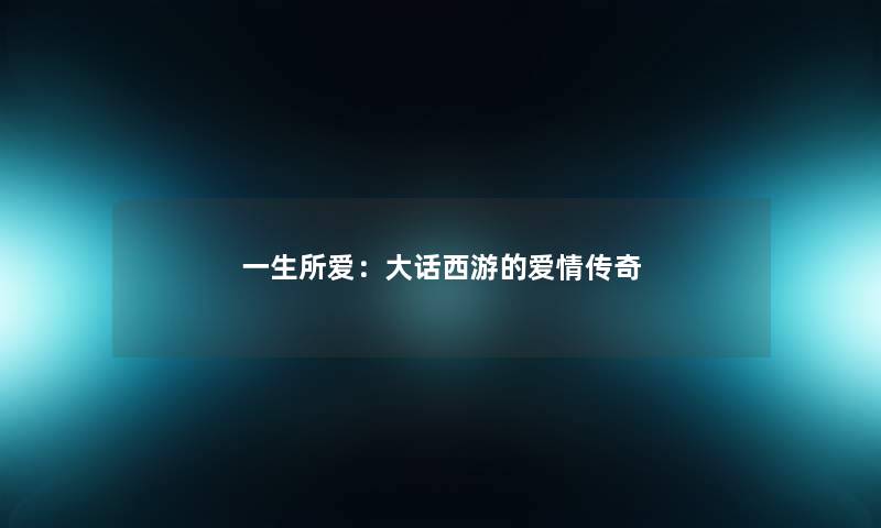 一生所爱:大话西游的爱情传奇 一生所爱:大话西游的爱情传奇