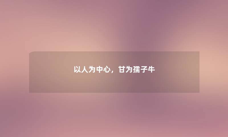 以人为中心，甘为孺子牛