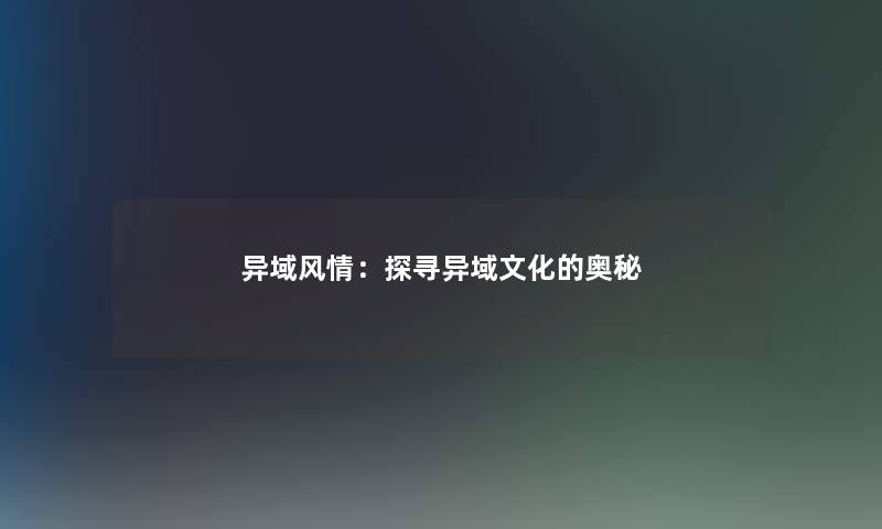 异域风情:探寻异域文化的奥秘 异域风情:探寻异域文化的奥秘