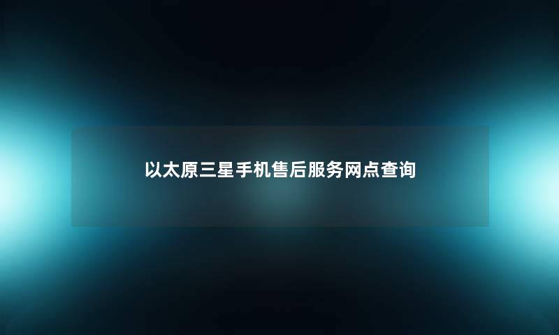 以太原三星手机售后服务网点查阅 以太原三星手机售后服务网点查阅