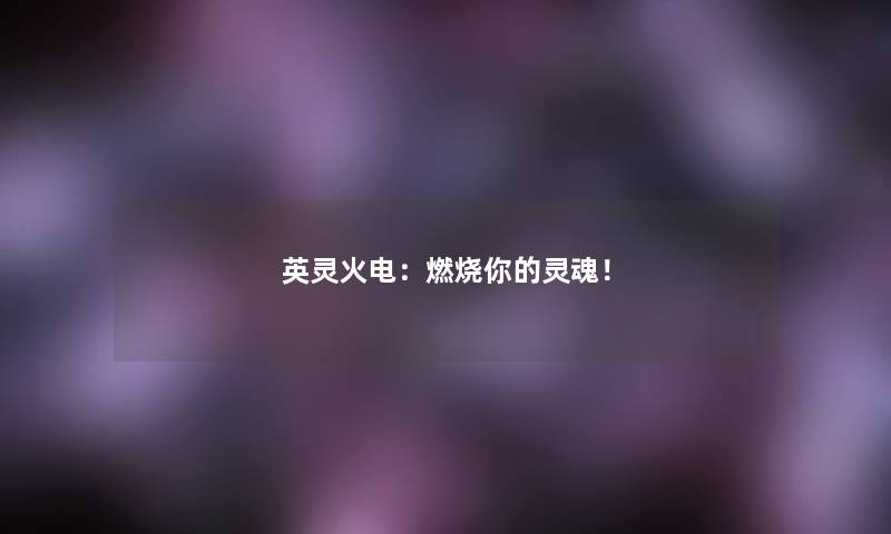 英灵火电：燃烧你的灵魂！