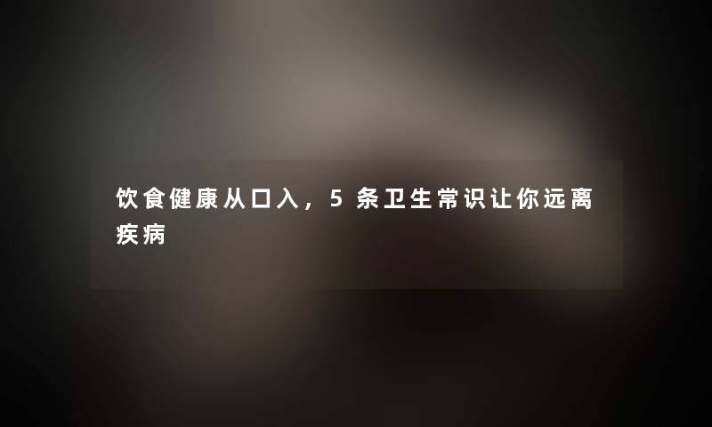 饮食健康从口入，5条卫生常识让你远离疾病