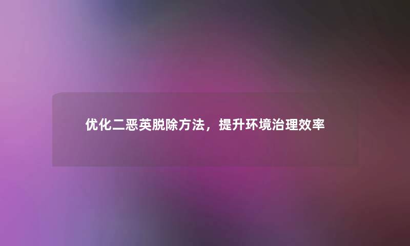 优化二恶英脱除方法，提升环境治理效率