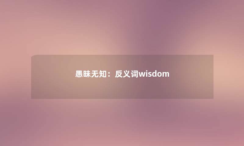 愚昧无知：反义词wisdom