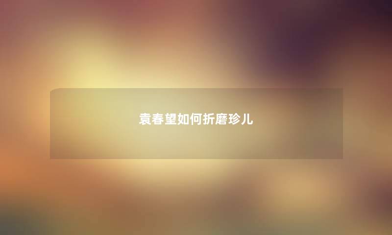 袁春望如何折磨珍儿