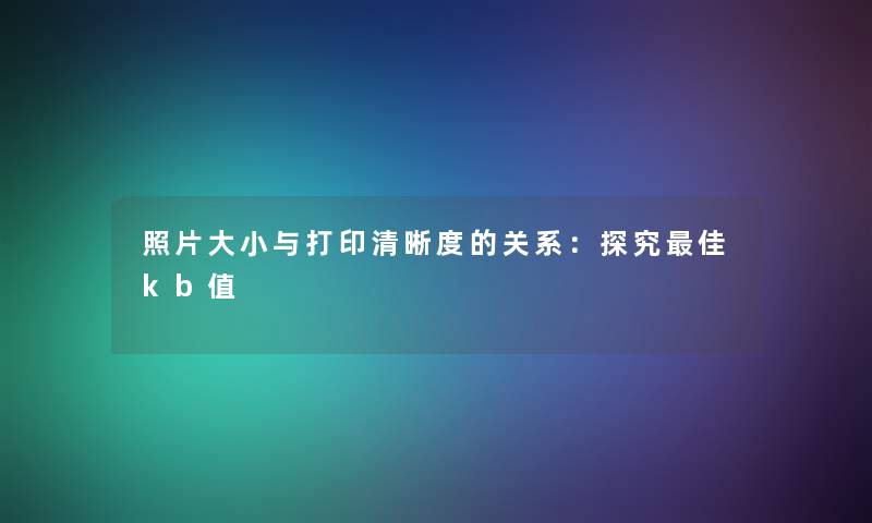 照片大小与打印清晰度的关系：探究理想kb值