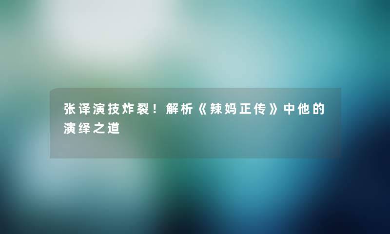 张译演技炸裂!解析《辣妈正传》中他的演绎之道 张译演技炸裂!解析《辣妈正传》中他的演绎之道