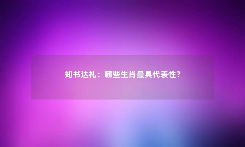知书达礼：哪些生肖具代表性？
