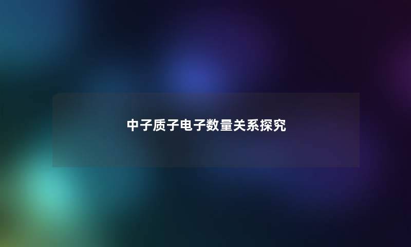 中子质子电子数量关系探究 中子质子电子数量关系探究