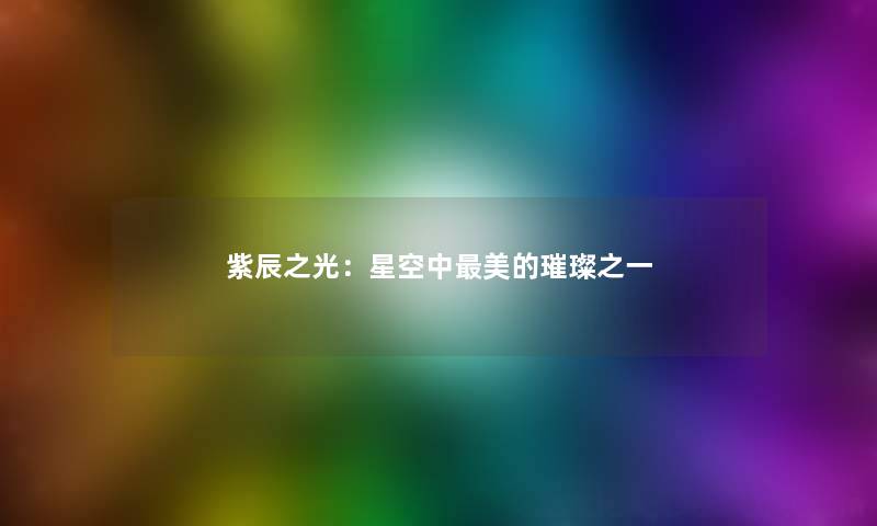 紫辰之光:星空中美的璀璨之一 紫辰之光:星空中美的璀璨之一