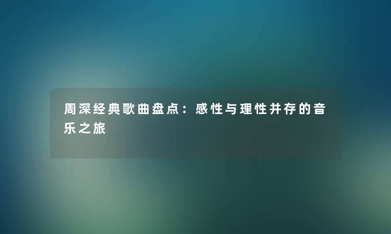 周深经典歌曲盘点：感性与理性并存的音乐之旅