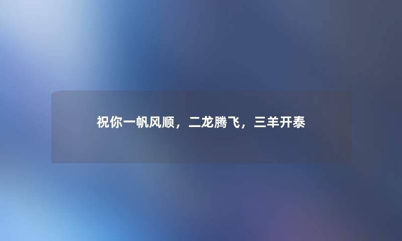 祝你一帆风顺，二龙腾飞，三羊开泰