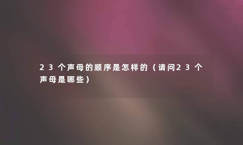 23个声母的顺序是怎样的（请问23个声母是哪些）