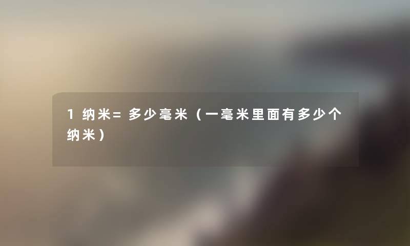 1纳米=多少毫米(一毫米里面有多少个纳米) 1纳米=多少毫米(一毫米里面有多少个纳米)